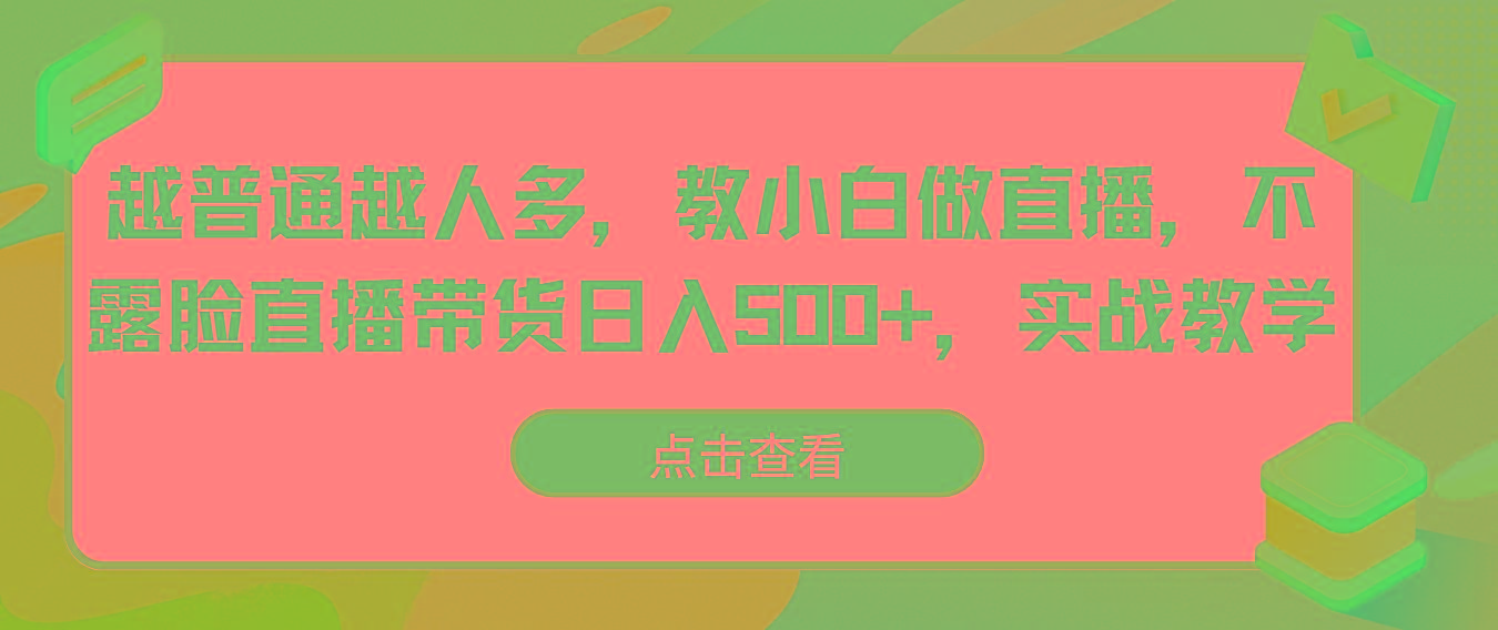 越普通越人多，教小白做直播，不露脸直播带货日入500+，实战教学-游客之家