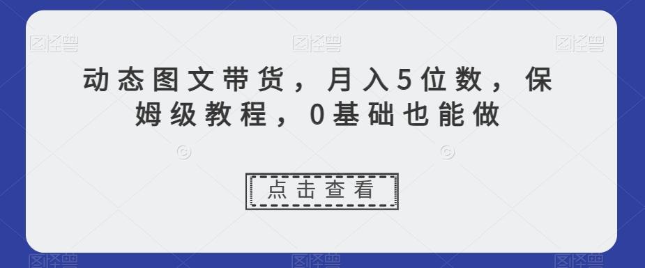 动态图文带货，月入5位数，保姆级教程，0基础也能做【揭秘】-游客之家