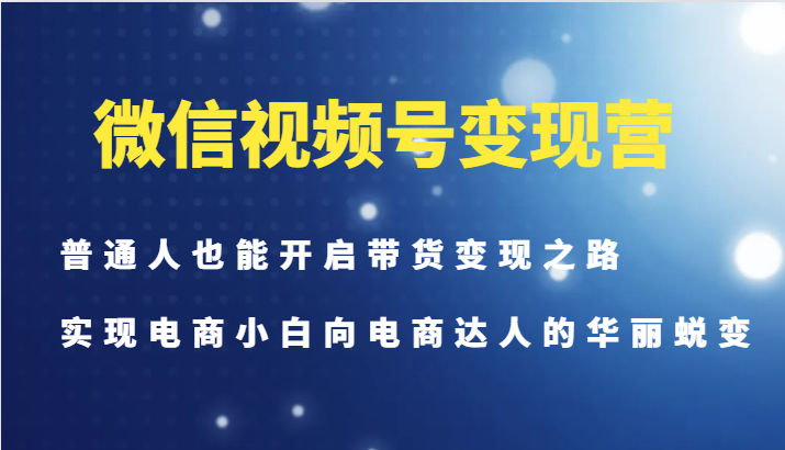微信视频号变现营-普通人也能开启带货变现之路，实现电商小白向电商达人的华丽蜕变-游客之家