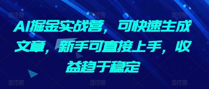 AI掘金实战营，可快速生成文章，新手可直接上手，收益趋于稳定-游客之家