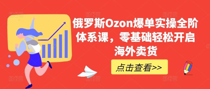 俄罗斯Ozon爆单实操全阶体系课，零基础轻松开启海外卖货-游客之家