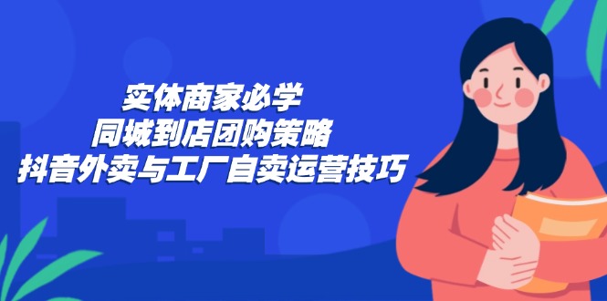 实体商家必学：同城到店团购策略：抖音外卖与工厂自卖运营技巧-游客之家