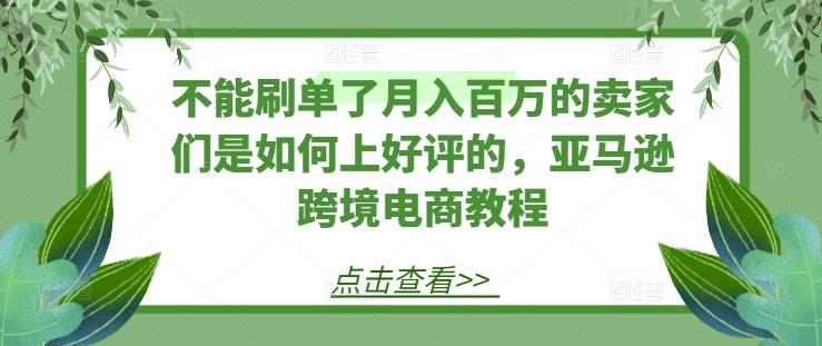 不能刷单了月入百万的卖家们是如何上好评的，亚马逊跨境电商教程-游客之家