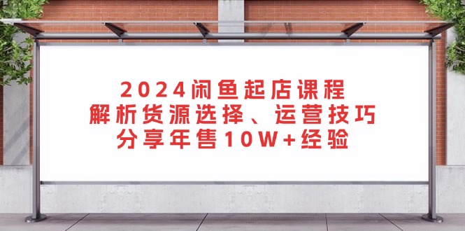 2024闲鱼起店课程：解析货源选择、运营技巧，分享年售10W+经验-游客之家