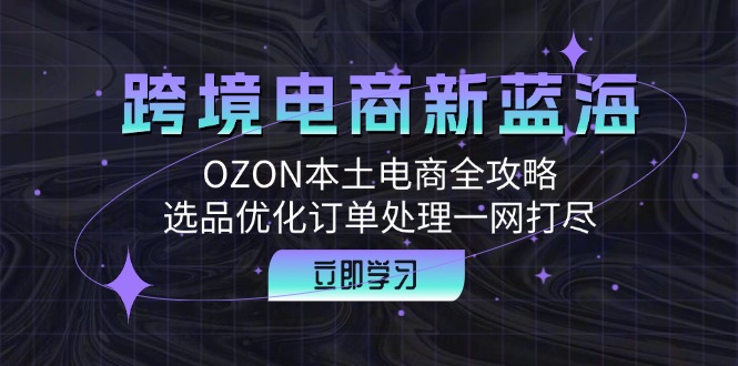 跨境电商新蓝海：OZON本土电商全攻略，选品优化订单处理一网打尽-游客之家