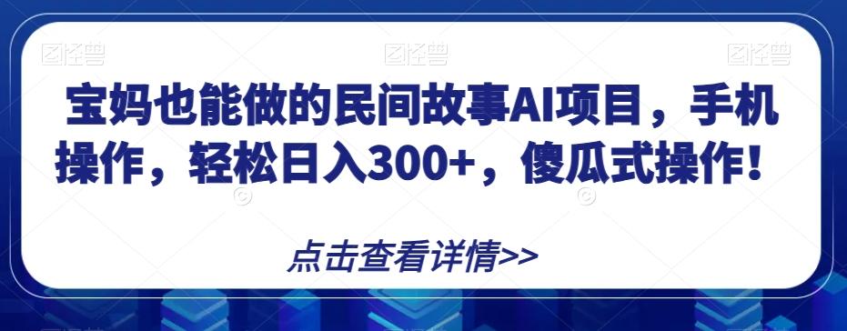 宝妈也能做的民间故事AI项目，手机操作，轻松日入300+，傻瓜式操作！【揭秘】-游客之家