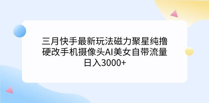 (9247期)三月快手最新玩法磁力聚星纯撸,硬改手机摄像头AI美女自带流量日入3000+...-游客之家
