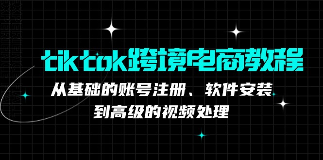tiktok跨境电商教程：从基础的账号注册、软件安装，到高级的视频处理-游客之家