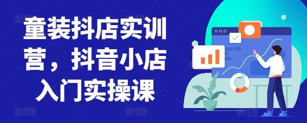 童装抖店实训营，抖音小店入门实操课-游客之家