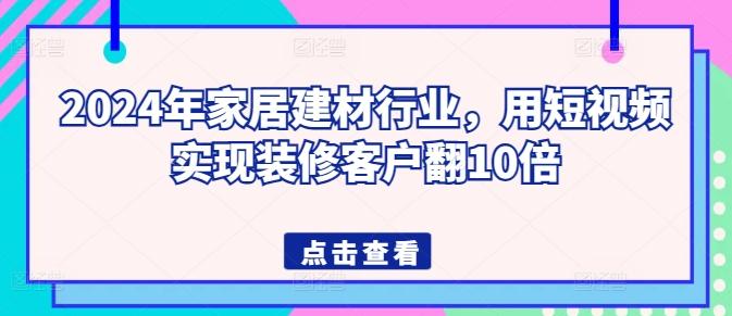 2024年家居建材行业，用短视频实现装修客户翻10倍-游客之家