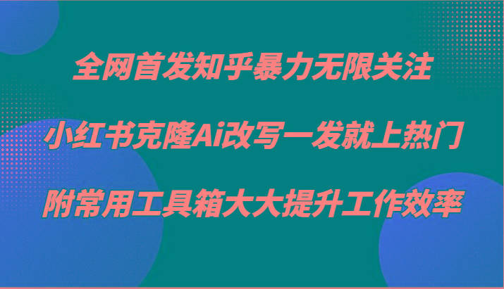 知乎暴力无限关注，小红书克隆Ai改写一发就上热门，附常用工具箱大大提升工作效率-游客之家