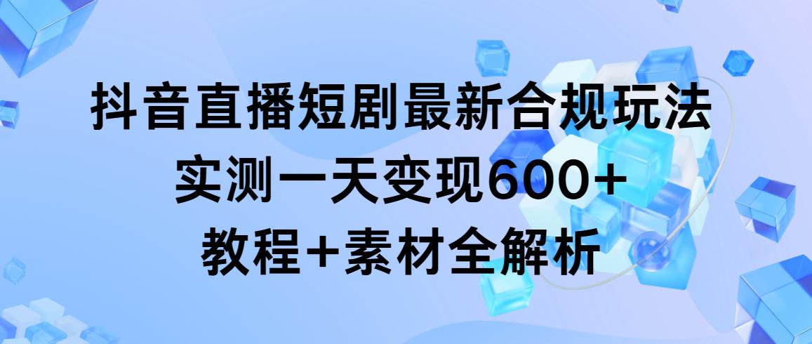 抖音直播短剧最新合规玩法，实测一天变现600+，教程+素材全解析-游客之家