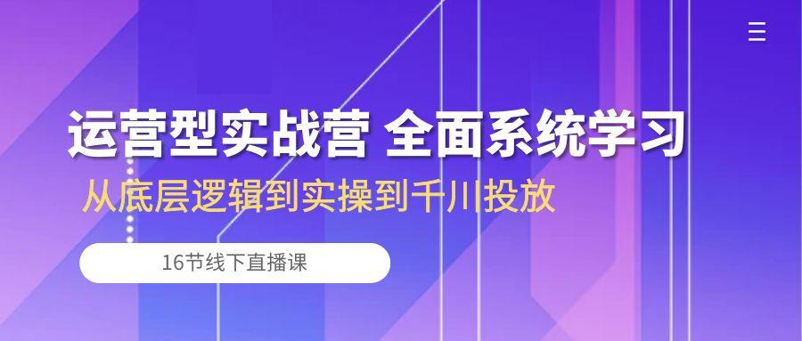 运营型实战营 全面系统学习-从底层逻辑到实操到千川投放(16节线下直播课-游客之家