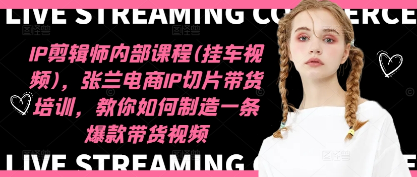 IP剪辑师内部课程(挂车视频)(更新11月)，张兰电商IP切片带货培训，教你如何制造一条爆款带货视频-游客之家