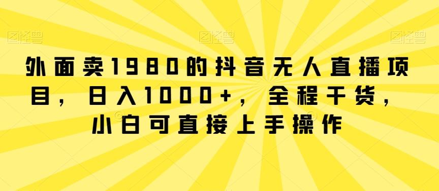 外面卖1980的抖音无人直播项目，日入1000+，全程干货，小白可直接上手操作【揭秘】-游客之家