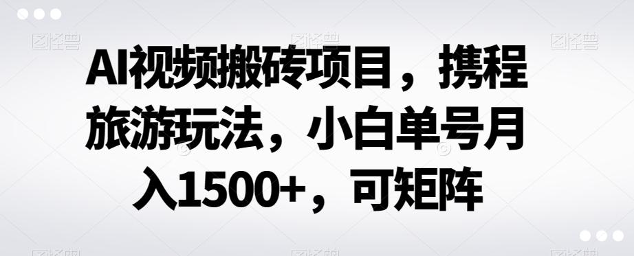 AI视频搬砖项目，携程旅游玩法，小白单号月入1500+，可矩阵-游客之家