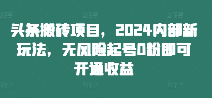 头条搬砖项目，2024内部新玩法，无风险起号0粉即可开通收益-游客之家