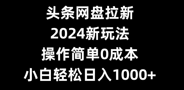 头条网盘拉新，2024新玩法，操作简单0成本，小白轻松日入1000+-游客之家