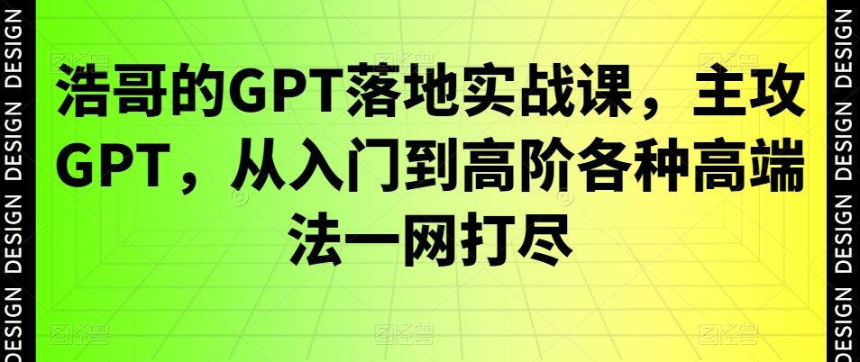 浩哥的GPT落地实战课，主攻GPT，从入门到高阶各种高端法一网打尽-游客之家