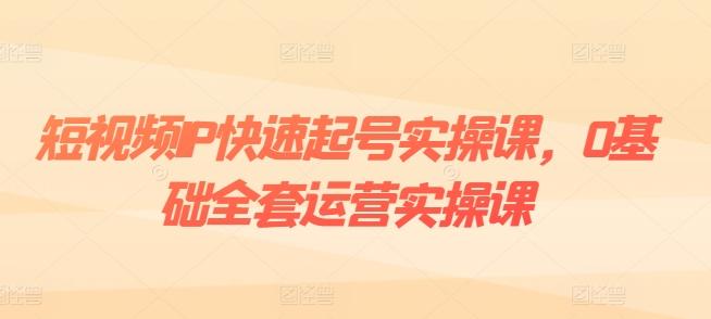 短视频IP快速起号实操课，0基础全套运营实操课，爆款内容设计+粉丝运营+内容变现-游客之家