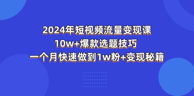2024年短视频-流量变现课：10w+爆款选题技巧 一个月快速做到1w粉+变现秘籍-游客之家