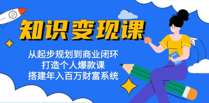 知识变现课：从起步规划到商业闭环 打造个人爆款课 搭建年入百万财富系统-游客之家