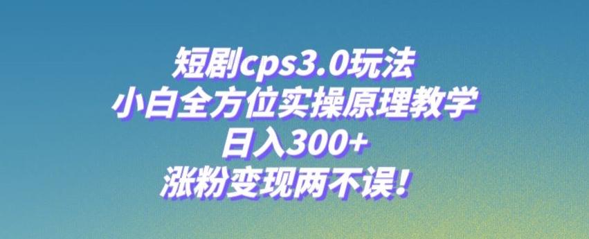 短剧cps3.0玩法，小白全方位实操原理教学，日入300+，涨粉变现两不误！-游客之家
