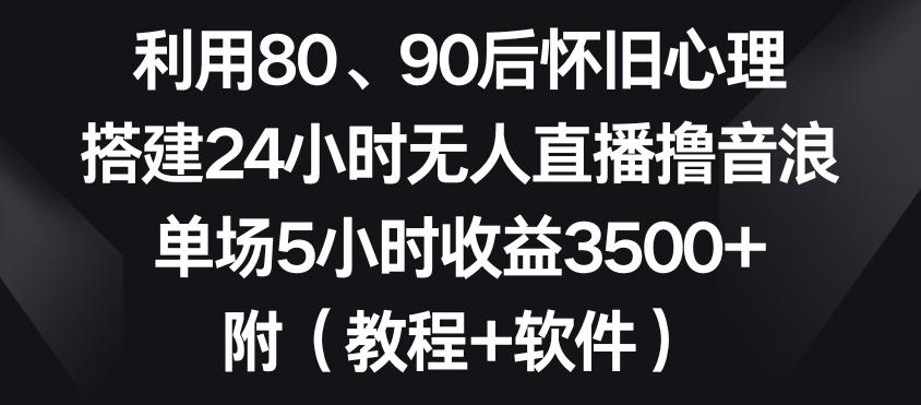 利用80、90后怀旧心理，搭建24小时无人直播撸音浪，单场5小时收益3500+(教程+软件)【揭秘】-游客之家