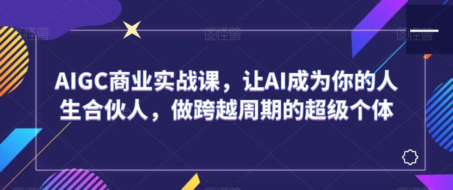 AIGC商业实战课，让AI成为你的人生合伙人，做跨越周期的超级个体-游客之家