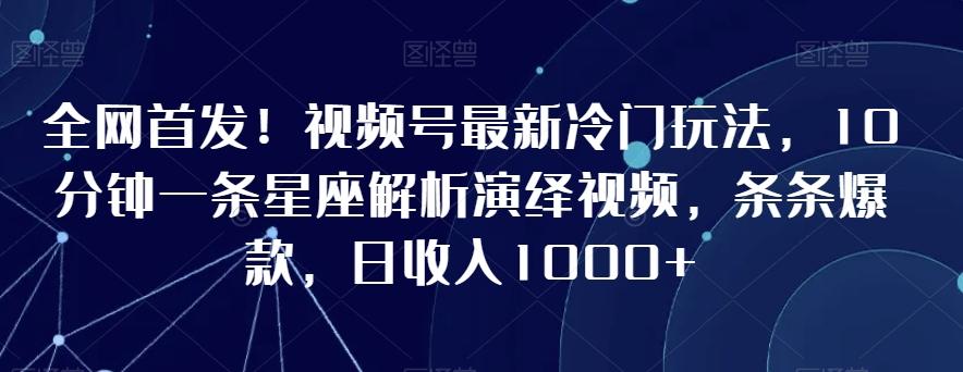 全网首发！视频号最新冷门玩法，10分钟一条星座解析演绎视频，条条爆款，日收入1000+【揭秘】-游客之家