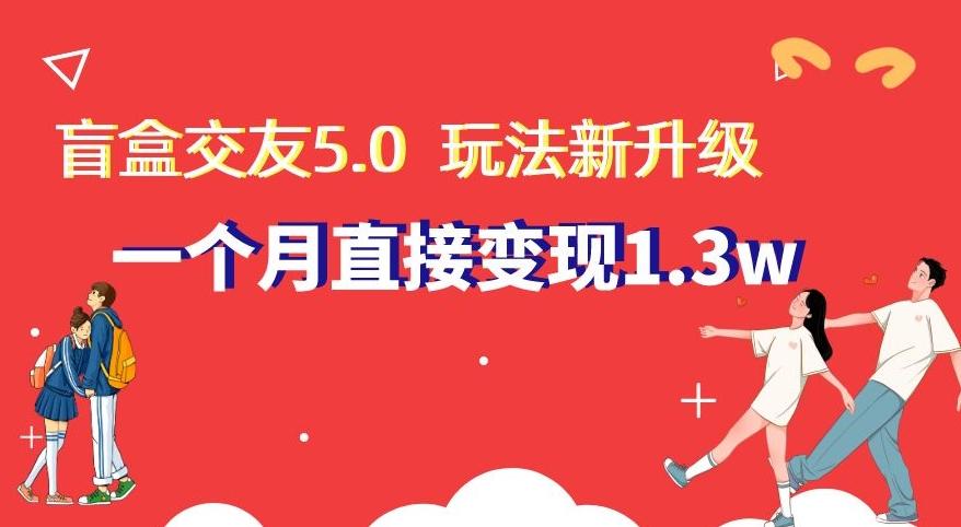 盲盒交友5.0，玩法全新升级，一个月直接变现1.3W，新手小白轻松上手【揭秘】-游客之家