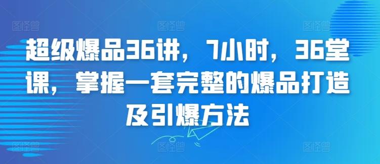 超级爆品36讲，7小时，36堂课，掌握一套完整的爆品打造及引爆方法-游客之家