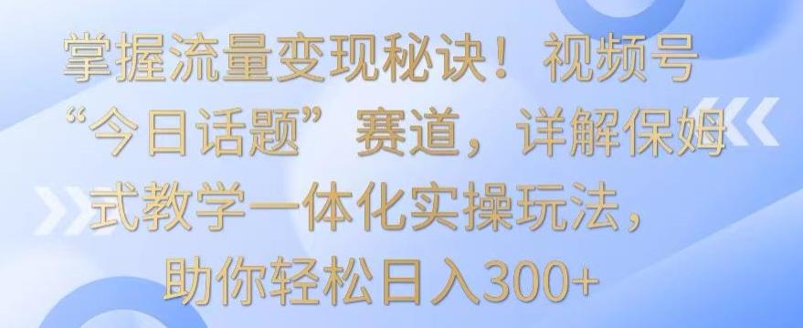 掌握流量变现秘诀！视频号“今日话题”赛道，详解保姆式教学一体化实操玩法，助你轻松日入300+【揭秘】-游客之家