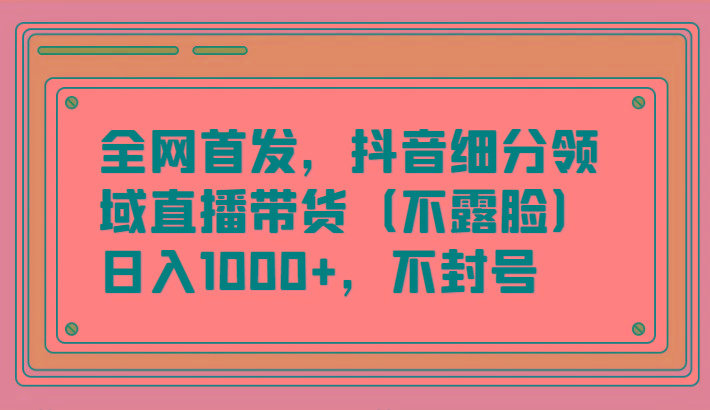 全网首发，抖音细分领域直播带货(不露脸)项目，日入1000+，不封号-游客之家