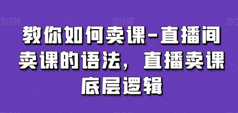 教你如何卖课-直播间卖课的语法，直播卖课底层逻辑-游客之家