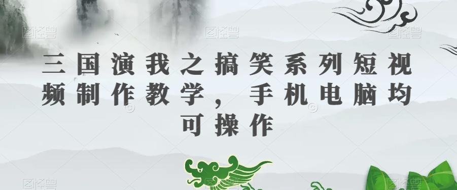 三国演我之搞笑系列短视频制作教学，手机电脑均可操作-游客之家