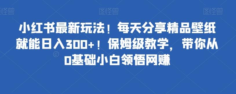 小红书最新玩法！每天分享精品壁纸就能日入300+！保姆级教学，带你从0基础小白领悟网赚-游客之家